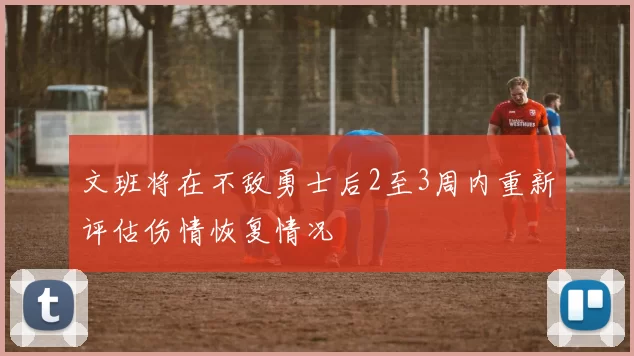 文班将在不敌勇士后2至3周内重新评估伤情恢复情况
